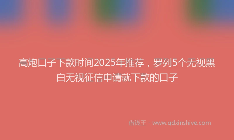 高炮口子下款时间2025年推荐，罗列5个无视黑白无视征信申请就下款的口子