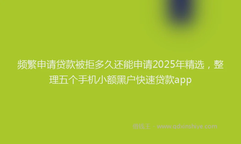 频繁申请贷款被拒多久还能申请2025年精选，整理五个手机小额黑户快速贷款app
