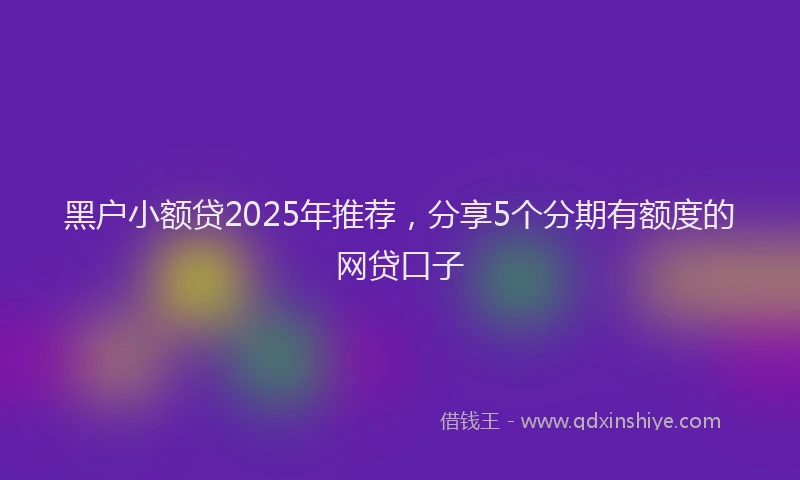 黑户小额贷2025年推荐，分享5个分期有额度的网贷口子
