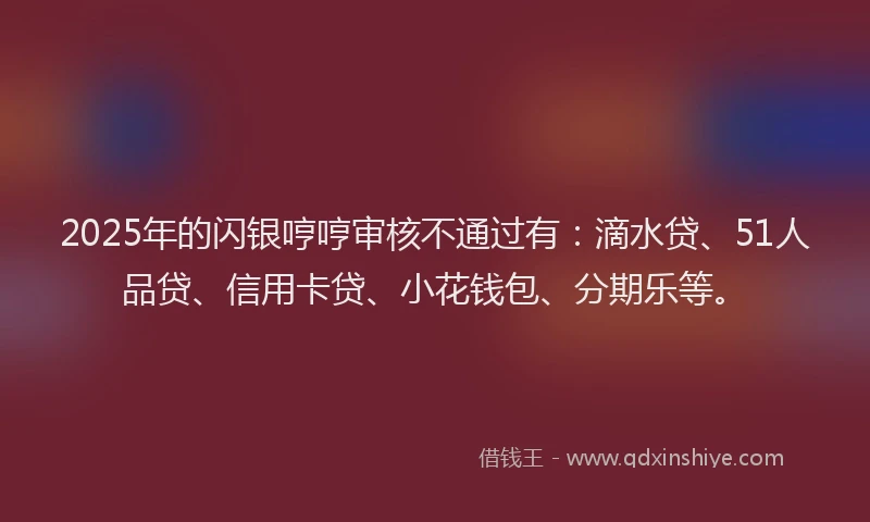 2025年的闪银哼哼审核不通过有：滴水贷、51人品贷、信用卡贷、小花钱包、分期乐等。