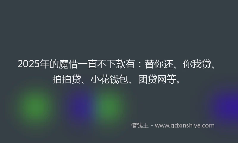 2025年的魔借一直不下款有：替你还、你我贷、拍拍贷、小花钱包、团贷网等。