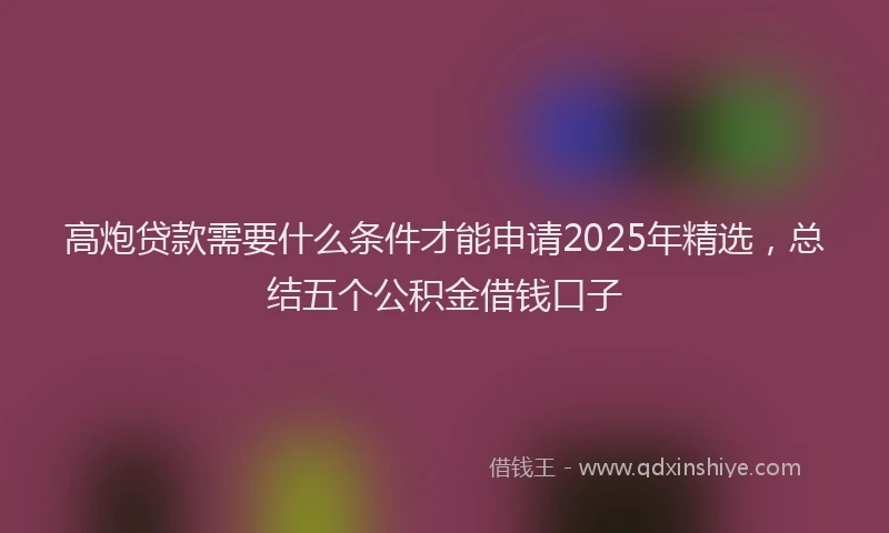 高炮贷款需要什么条件才能申请2025年精选，总结五个公积金借钱口子