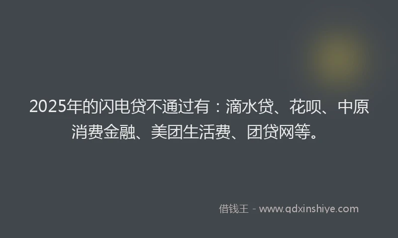 2025年的闪电贷不通过有：滴水贷、花呗、中原消费金融、美团生活费、团贷网等。