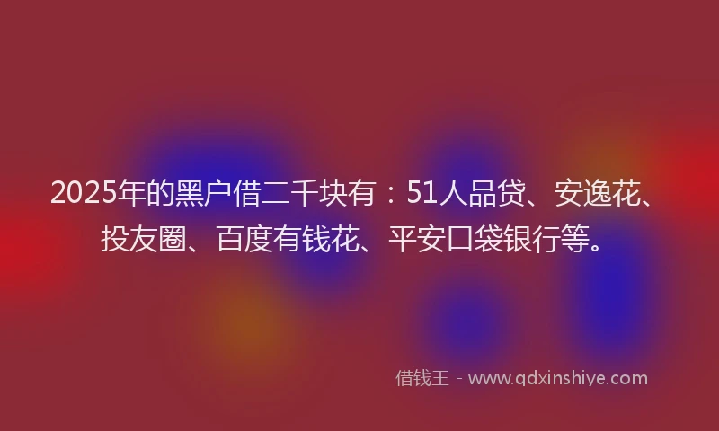 2025年的黑户借二千块有：51人品贷、安逸花、投友圈、百度有钱花、平安口袋银行等。