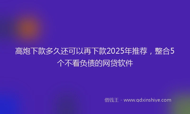 高炮下款多久还可以再下款2025年推荐，整合5个不看负债的网贷软件