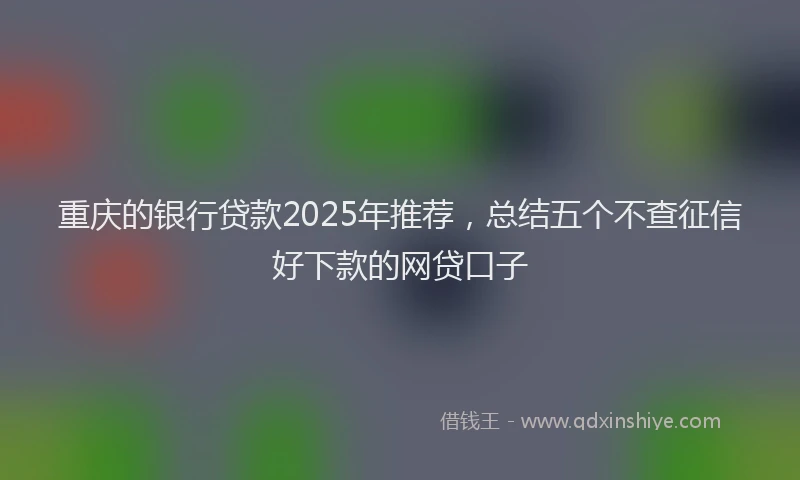 重庆的银行贷款2025年推荐，总结五个不查征信好下款的网贷口子