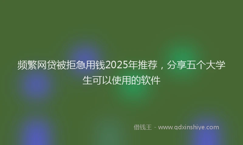 频繁网贷被拒急用钱2025年推荐，分享五个大学生可以使用的软件
