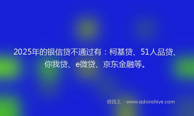 2025年的银信贷不通过有：柯基贷、51人品贷、你我贷、e微贷、京东金融等。
