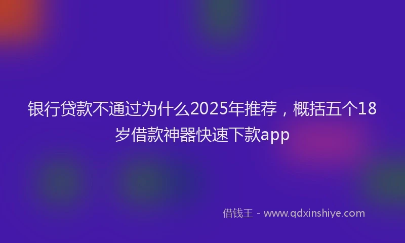 银行贷款不通过为什么2025年推荐，概括五个18岁借款神器快速下款app