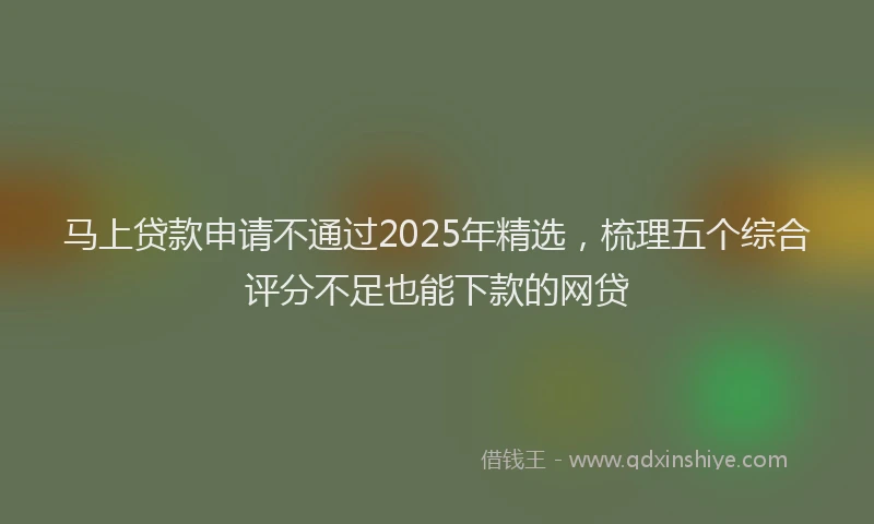 马上贷款申请不通过2025年精选，梳理五个综合评分不足也能下款的网贷