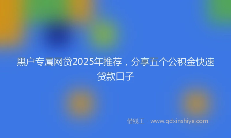 黑户专属网贷2025年推荐，分享五个公积金快速贷款口子
