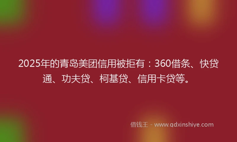 2025年的青岛美团信用被拒有：360借条、快贷通、功夫贷、柯基贷、信用卡贷等。