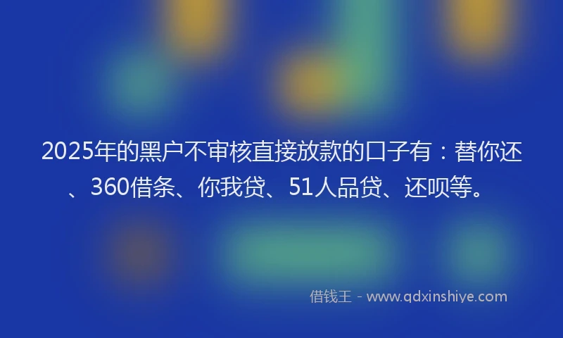 2025年的黑户不审核直接放款的口子有：替你还、360借条、你我贷、51人品贷、还呗等。