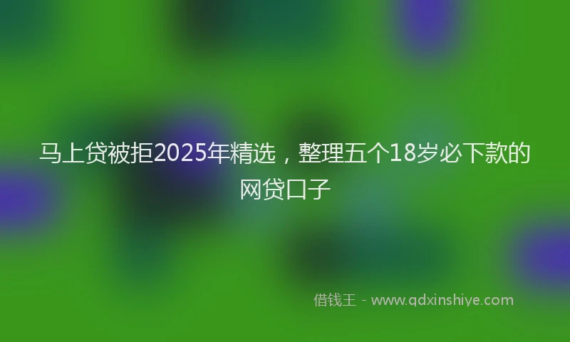 马上贷被拒2025年精选，整理五个18岁必下款的网贷口子