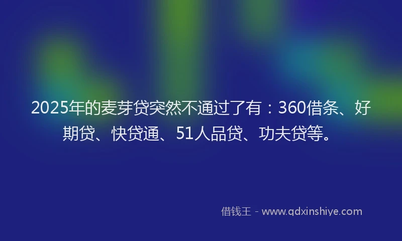 2025年的麦芽贷突然不通过了有：360借条、好期贷、快贷通、51人品贷、功夫贷等。