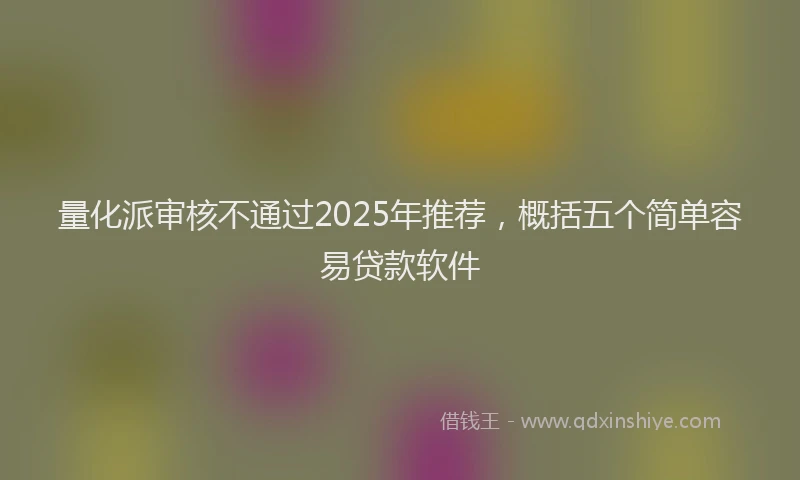 量化派审核不通过2025年推荐，概括五个简单容易贷款软件