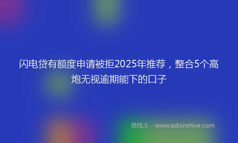 闪电贷有额度申请被拒2025年推荐，整合5个高炮无视逾期能下的口子