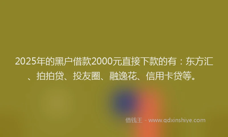 2025年的黑户借款2000元直接下款的有：东方汇、拍拍贷、投友圈、融逸花、信用卡贷等。