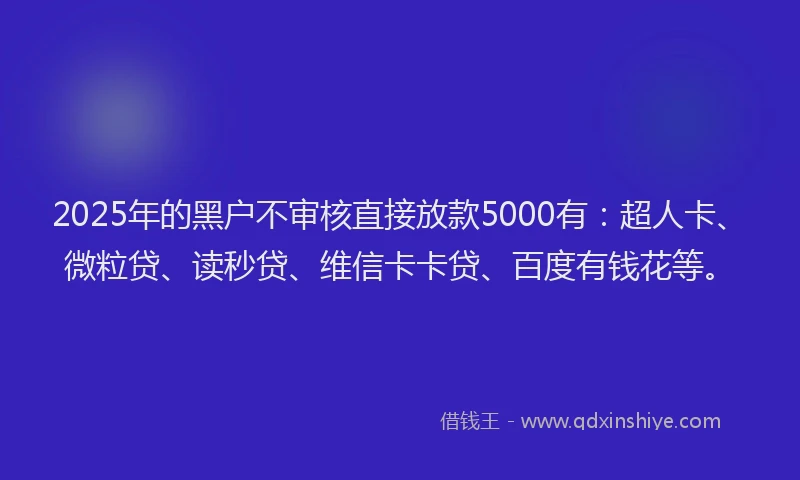 2025年的黑户不审核直接放款5000有：超人卡、微粒贷、读秒贷、维信卡卡贷、百度有钱花等。