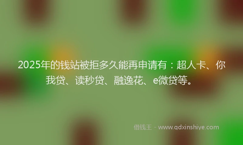 2025年的钱站被拒多久能再申请有：超人卡、你我贷、读秒贷、融逸花、e微贷等。