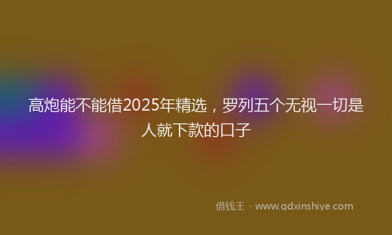 高炮能不能借2025年精选，罗列五个无视一切是人就下款的口子