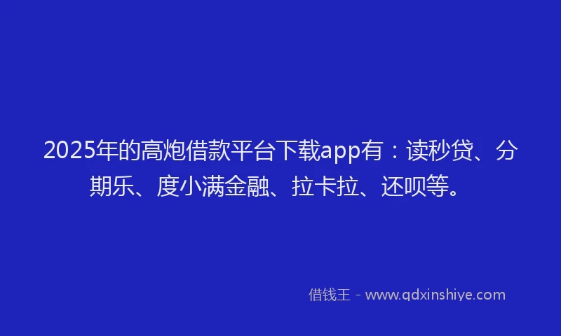 2025年的高炮借款平台下载app有：读秒贷、分期乐、度小满金融、拉卡拉、还呗等。