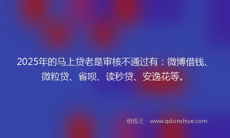 2025年的马上贷老是审核不通过有：微博借钱、微粒贷、省呗、读秒贷、安逸花等。