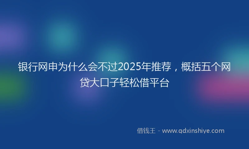 银行网申为什么会不过2025年推荐，概括五个网贷大口子轻松借平台