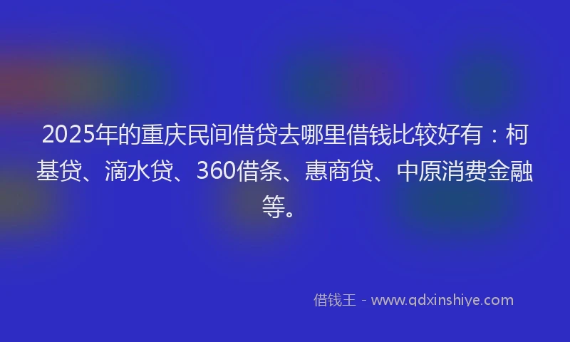 2025年的重庆民间借贷去哪里借钱比较好有：柯基贷、滴水贷、360借条、惠商贷、中原消费金融等。