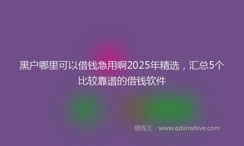 黑户哪里可以借钱急用啊2025年精选，汇总5个比较靠谱的借钱软件