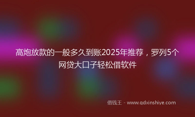 高炮放款的一般多久到账2025年推荐，罗列5个网贷大口子轻松借软件