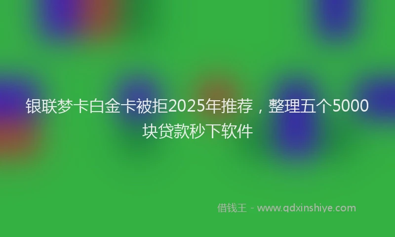 银联梦卡白金卡被拒2025年推荐，整理五个5000块贷款秒下软件