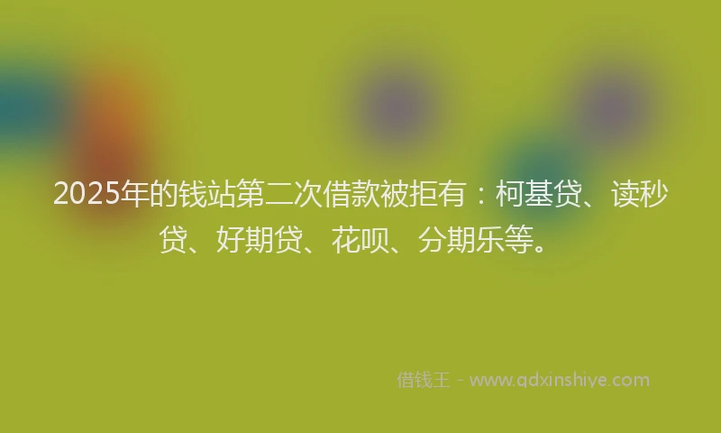 2025年的钱站第二次借款被拒有：柯基贷、读秒贷、好期贷、花呗、分期乐等。