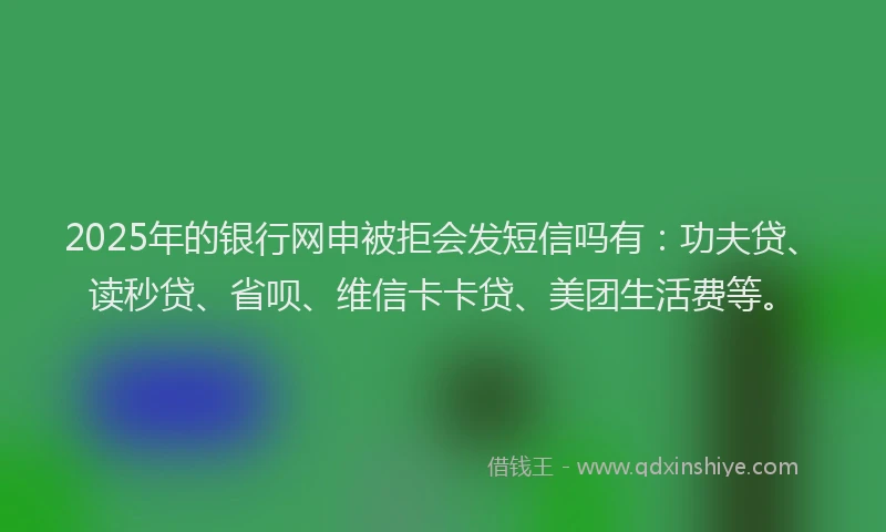 2025年的银行网申被拒会发短信吗有：功夫贷、读秒贷、省呗、维信卡卡贷、美团生活费等。