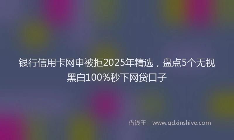 银行信用卡网申被拒2025年精选，盘点5个无视黑白100%秒下网贷口子