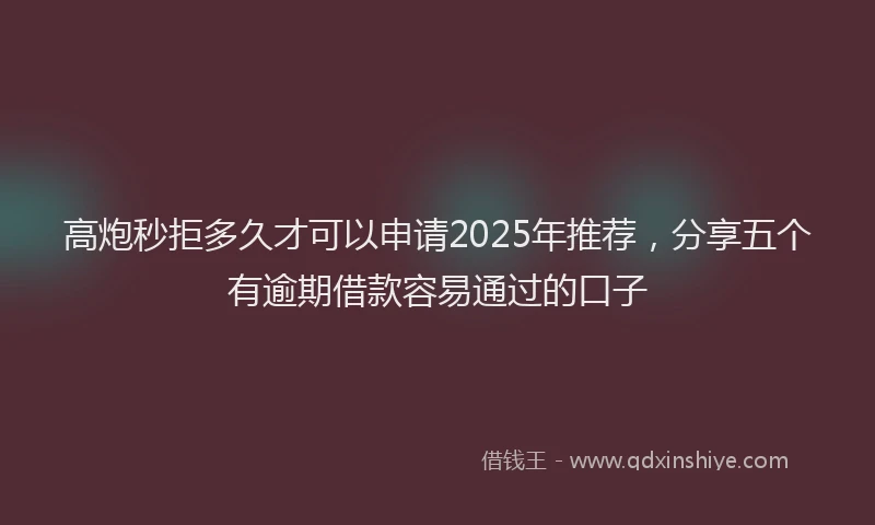 高炮秒拒多久才可以申请2025年推荐，分享五个有逾期借款容易通过的口子