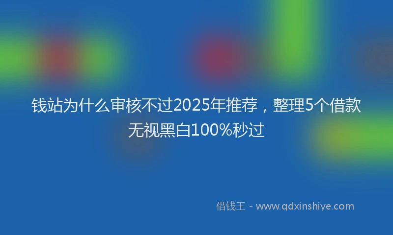 钱站为什么审核不过2025年推荐，整理5个借款无视黑白100%秒过
