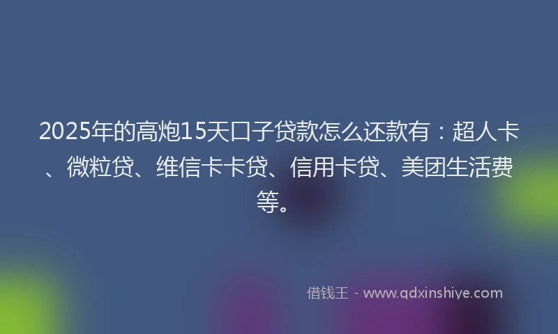 2025年的高炮15天口子贷款怎么还款有：超人卡、微粒贷、维信卡卡贷、信用卡贷、美团生活费等。