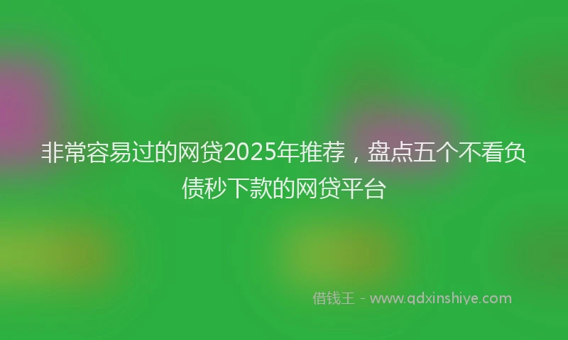非常容易过的网贷2025年推荐，盘点五个不看负债秒下款的网贷平台