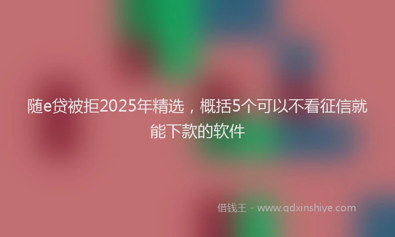 随e贷被拒2025年精选，概括5个可以不看征信就能下款的软件
