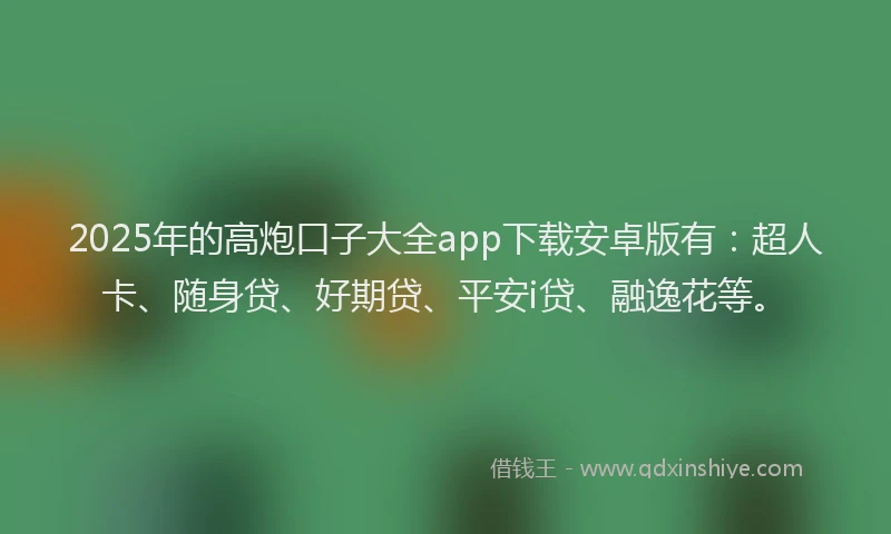 2025年的高炮口子大全app下载安卓版有：超人卡、随身贷、好期贷、平安i贷、融逸花等。
