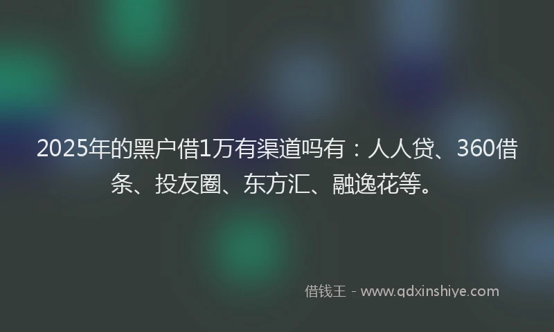 2025年的黑户借1万有渠道吗有：人人贷、360借条、投友圈、东方汇、融逸花等。