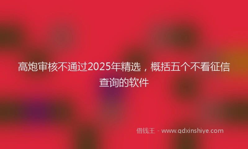 高炮审核不通过2025年精选，概括五个不看征信查询的软件