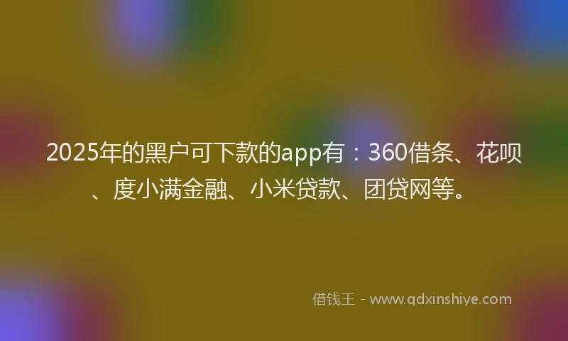 2025年的黑户可下款的app有：360借条、花呗、度小满金融、小米贷款、团贷网等。