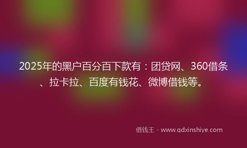 2025年的黑户百分百下款有：团贷网、360借条、拉卡拉、百度有钱花、微博借钱等。