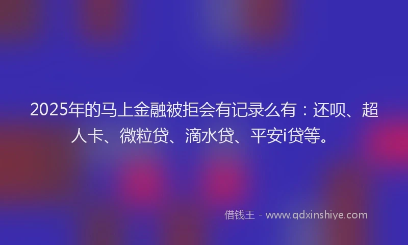 2025年的马上金融被拒会有记录么有：还呗、超人卡、微粒贷、滴水贷、平安i贷等。