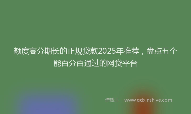额度高分期长的正规贷款2025年推荐，盘点五个能百分百通过的网贷平台