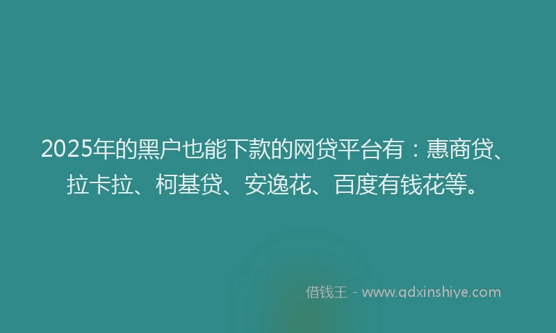 2025年的黑户也能下款的网贷平台有：惠商贷、拉卡拉、柯基贷、安逸花、百度有钱花等。