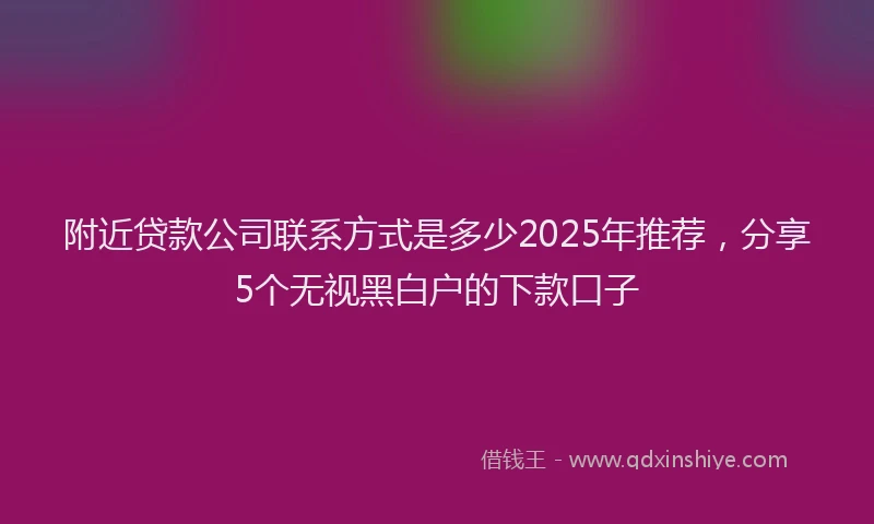 附近贷款公司联系方式是多少2025年推荐，分享5个无视黑白户的下款口子