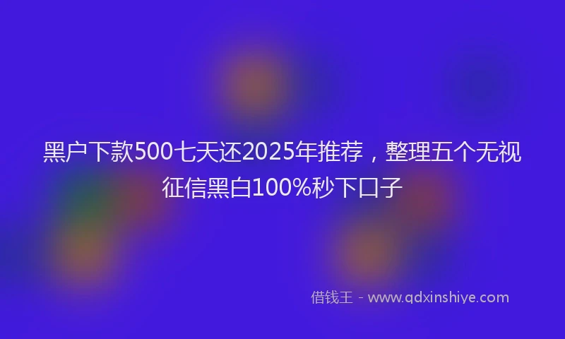 黑户下款500七天还2025年推荐，整理五个无视征信黑白100%秒下口子